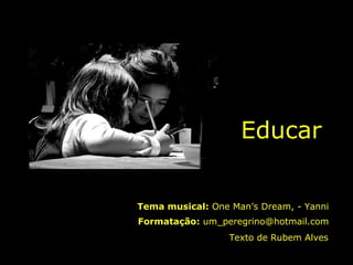 Educar Tema musical:  One Man’s Dream, - Yanni Formatação:  um_peregrino@hotmail.com Texto de   Rubem Alves 