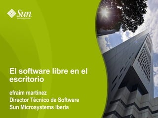 El software libre en el
escritorio
efraim martinez
Director Técnico de Software
Sun Microsystems Iberia
                               1
 