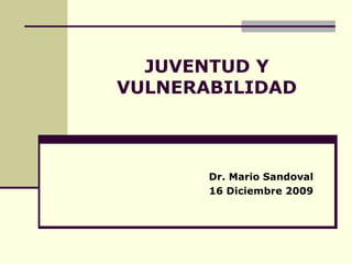 JUVENTUD Y VULNERABILIDAD Dr. Mario Sandoval 16 Diciembre 2009 