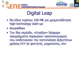 Digital Leap Θα έδινε περίπου 100 Μ€ για χρηματοδότηση  high technology start-up Ακυρώθηκε Την ίδια περίοδο, «έτρεξαν» διάφορα προγράμματα παρόμοιου προϋπολογισμού που επιδοτούσαν την πιστοποίηση δεξιοτήτων χρήσης Η/Υ σε φοιτητές, μηχανικούς, κλπ 
