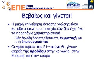 Βεβαίως και γίνεται! Η μικρή επιχείρηση έντασης γνώσης είναι  καταδικασμένη σε αποτυχία  εάν δεν έχει όλα τα παραπάνω χαρακτηριστικά!!! Εάν δηλαδή δεν στηρίζεται στη  συμμετοχή  και στη  δημιουργικότητα Οι «μάστορες» του 21 ου  αιώνα θα γίνουν φορείς της  προόδου  στην κοινωνία, στην Ευρώπη και στον κόσμο 