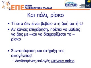 Και πάλι, ρίσκο Τίποτα δεν είναι βέβαιο στη ζωή αυτή   Αν κάνεις επιχείρηση, πρέπει να μάθεις να ζεις με –και να διαχειρίζεσαι το – ρίσκο Συν-απόφαση και στήριξη της οικογένειας! Λανθασμένες επιλογές  κλείνουν σπίτια . 