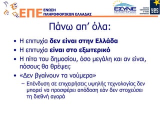 Πάνω απ’ όλα: Η επιτυχία  δεν είναι στην Ελλάδα Η επιτυχία  είναι στο εξωτερικό Η πίτα του δημοσίου, όσο μεγάλη και αν είναι, πόσους θα θρέψει; «Δεν βγαίνουν τα νούμερα» Επένδυση σε επιχειρήσεις υψηλής τεχνολογίας δεν μπορεί να προσφέρει απόδοση εάν δεν στοχεύσει τη διεθνή αγορά 