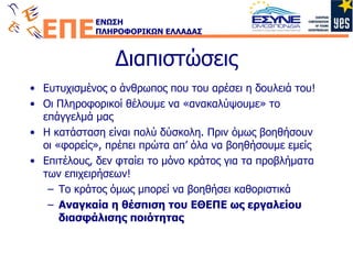 Διαπιστώσεις Ευτυχισμένος ο άνθρωπος που του αρέσει η δουλειά του!  Οι Πληροφορικοί θέλουμε να «ανακαλύψουμε» το επάγγελμά μας Η κατάσταση είναι πολύ δύσκολη. Πριν όμως βοηθήσουν οι «φορείς», πρέπει πρώτα απ’ όλα να βοηθήσουμε εμείς Επιτέλους, δεν φταίει το μόνο κράτος για τα προβλήματα των επιχειρήσεων! Το κράτος όμως μπορεί να βοηθήσει καθοριστικά Αναγκαία η θέσπιση του ΕΘΕΠΕ ως εργαλείου διασφάλισης ποιότητας 