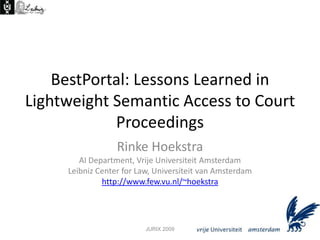 BestPortal: Lessons Learned in Lightweight Semantic Access to Court Proceedings Rinke HoekstraAI Department, Vrije Universiteit AmsterdamLeibniz Center for Law, Universiteit van Amsterdamhttp://www.few.vu.nl/~hoekstra JURIX 2009 