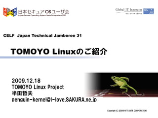 CELF Japan Technical Jamboree 31



  TOMOYO Linuxのご紹介


   2009.12.18
   TOMOYO Linux Project
   半田哲夫
   penguin-kernel@I-love.SAKURA.ne.jp
                                        Copyright(C)2009 NTT DATA CORPORATION
 