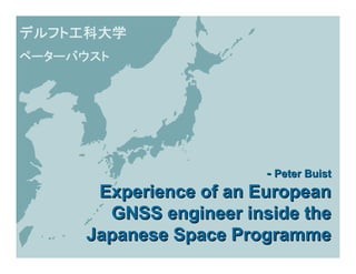 デルフト工科大学
ペーターバウスト




                        - Peter Buist
      Experience of an European
       GNSS engineer inside the
     Japanese Space Programme
 