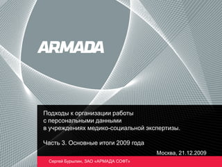 Подходы к организации работы
с персональными данными
в учреждениях медико-социальной экспертизы.
Часть 3. Основные итоги 2009 года
Москва, 21.12.2009
Сергей Бурылин, ЗАО «АРМАДА СОФТ»
 