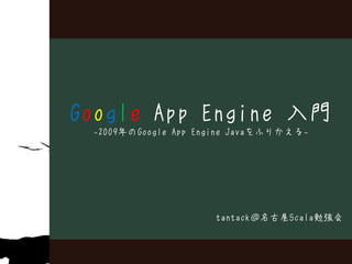 Google App Engine 入門
 -2009年のGoogle App Engine Javaをふりかえる-




                     tantack＠名古屋Scala勉強会
 