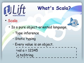 What's Scala?

●
    Scala
    ●
        Is a pure object-oriented language.
        –   Type inference
        –   Static typing
        –   Every value is an object.
             val a = 12345
             a.toString
 