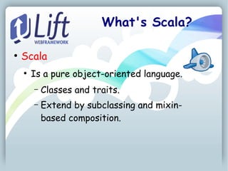 What's Scala?

●
    Scala
    ●
        Is a pure object-oriented language.
        –   Classes and traits.
        –   Extend by subclassing and mixin-
            based composition.
 