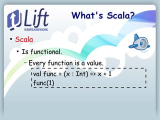 What's Scala?

●
    Scala
    ●
        Is functional.
        –   Every function is a value.
             val func = (x : Int) => x + 1
             func(1)
 