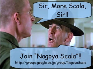 Sir, More Scala,
                    Sir!!




  Join “Nagoya Scala”!!
http://groups.google.co.jp/group/NagoyaScala
 