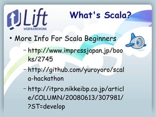 What's Scala?

●
    More Info For Scala Beginners
      –   http://www.impressjapan.jp/boo
          ks/2745
      –   http://github.com/yuroyoro/scal
          a-hackathon
      –   http://itpro.nikkeibp.co.jp/articl
          e/COLUMN/20080613/307981/
          ?ST=develop
 