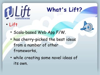 What's Lift?

●
    Lift
    ●
        Scala-based Web App F/W.
    ●
        has cherry-picked the best ideas
        from a number of other
        frameworks,
    ●
        while creating some novel ideas of
        its own.
 