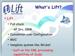 What's Lift?

●
    Lift
    ●
        Full stack
        –   AP Srv, ORM
    ●
        Convention over Configuration
    ●
        MVC
    ●
        template system like Wicket
        –   built on the XML processing
            capabilities of Scala
 
