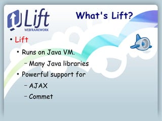 What's Lift?

●
    Lift
    ●
        Runs on Java VM.
        –   Many Java libraries
    ●
        Powerful support for
        –   AJAX
        –   Commet
 