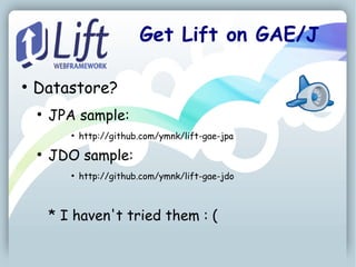 Get Lift on GAE/J

●
    Datastore?
    ●
        JPA sample:
           ●
               http://github.com/ymnk/lift-gae-jpa
    ●
        JDO sample:
           ●
               http://github.com/ymnk/lift-gae-jdo



        * I haven't tried them : (
 