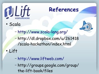 References

●
    Scala
      –    http://www.scala-lang.org/
      –    http://dl.dropbox.com/u/261418
           /scala-hackathon/index.html
●
    Lift
      –    http://www.liftweb.com/
      –    http://groups.google.com/group/
           the-lift-book/files
 