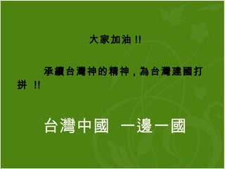 台灣中國  一邊一國 大家加油 !! 承續台灣神的精神 , 為台灣建國打拼  !! 
