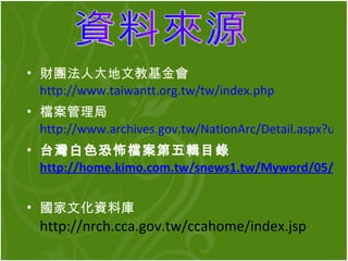 財團法人大地文教基金會  http://www.taiwantt.org.tw/tw/index.php 檔案管理局 http://www.archives.gov.tw/NationArc/Detail.aspx?u=133&o=33&ui=11 台灣白色恐怖檔案第五輯目錄 http://home.kimo.com.tw/snews1.tw/Myword/05/myword_05_00.htm   國家文化資料庫 http://nrch.cca.gov.tw/ccahome/index.jsp 資料來源 