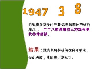 自稱憲兵隊長的 干敦焜 率領四位帶槍的 憲兵  : 「 二二八委員會的王添燈有事找林律師談 」 結果 : 說完就將林桂端從自宅帶走，從此失蹤，連屍體也沒找到。   1947年3月8日 