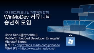 국내 최고의 모바일 개발자와 함께WinMoDev커뮤니티송년회 모임 Jinho Seo (@synabreu) Mobile/Embedded Developer Evangelist Microsoft Korea 블로그 - http://blogs.msdn.com/jinhoseo 커뮤니티 – http://www.winmodev.net 