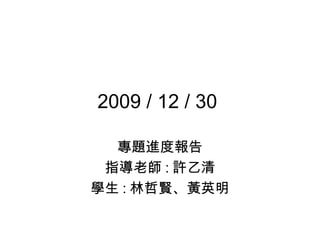 2009 / 12 / 30  專題進度報告 指導老師 : 許乙清 學生 : 林哲賢、黃英明 