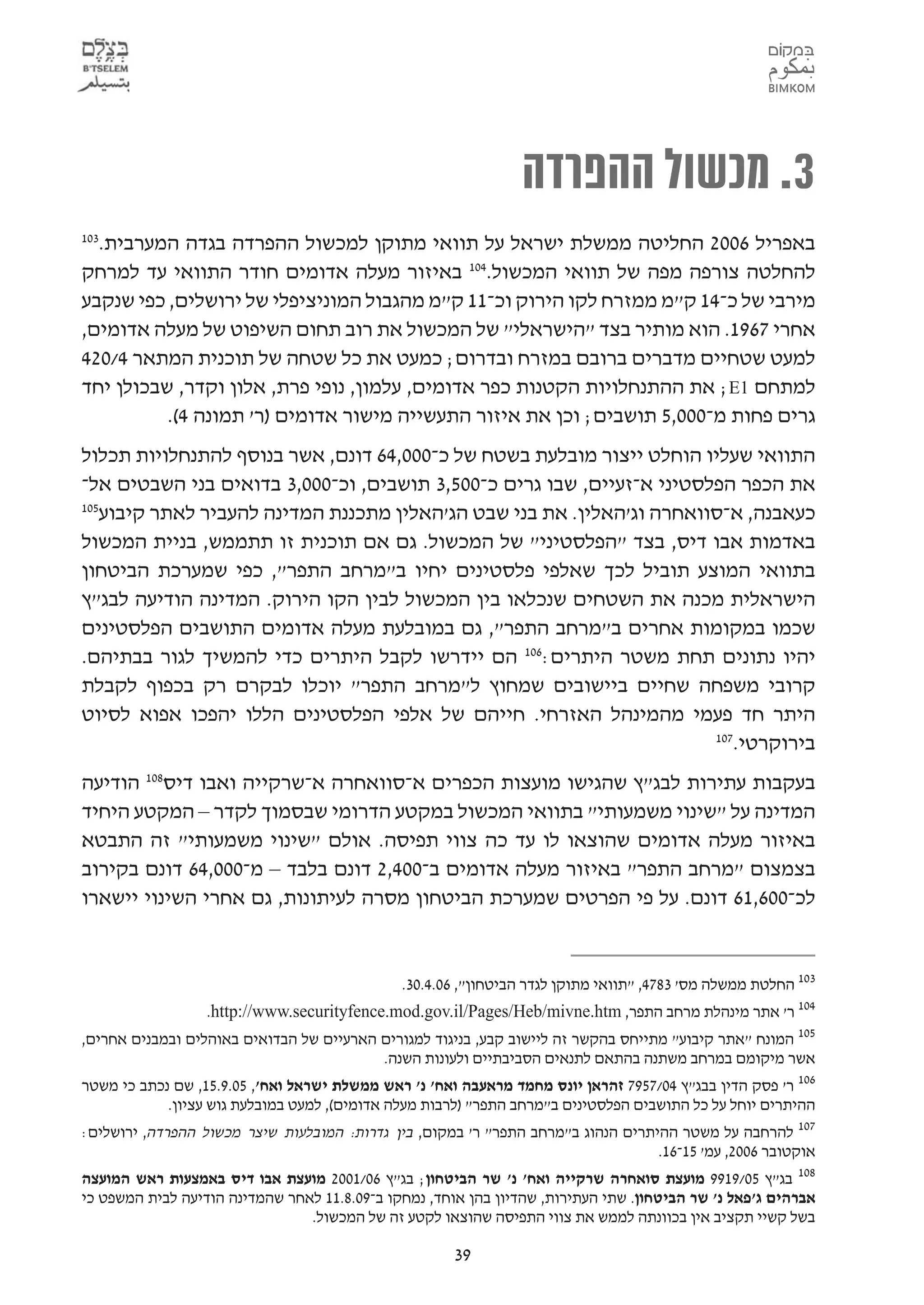 ‫3. מכשול ההפרדה‬
  ‫באפריל 6002 החליטה ממשלת ישראל על תוואי מתוקן למכשול ההפרדה בגדה המערבית.‬
‫301‬

‫להחלטה צורפה מפה של תוואי המכשול.401 באיזור מעלה אדומים חודר התוואי עד למרחק‬
‫מירבי של כ-41 ק"מ ממזרח לקו הירוק וכ-11 ק"מ מהגבול המוניציפלי של ירושלים, כפי שנקבע‬
‫אחרי 7691. הוא מותיר בצד "הישראלי" של המכשול את רוב תחום השיפוט של מעלה אדומים,‬
‫למעט שטחיים מדברים ברובם במזרח ובדרום; כמעט את כל שטחה של תוכנית המתאר 4/024‬
‫למתחם 1‪ ;E‬את ההתנחלויות הקטנות כפר אדומים, עלמון, נופי פרת, אלון וקדר, שבכולן יחד‬
          ‫גרים פחות מ-000,5 תושבים; וכן את איזור התעשייה מישור אדומים )ר' תמונה 4(.‬
‫התוואי שעליו הוחלט ייצור מובלעת בשטח של כ-000,46 דונם, אשר בנוסף להתנחלויות תכלול‬
‫את הכפר הפלסטיני א-זעיים, שבו גרים כ-005,3 תושבים, וכ-000,3 בדואים בני השבטים אל-‬
‫501‬
   ‫כעאבנה, א-סוואחרה וג'האלין. את בני שבט הג'האלין מתכננת המדינה להעביר לאתר קיבוע‬
‫באדמות אבו דיס, בצד "הפלסטיני" של המכשול. גם אם תוכנית זו תתממש, בניית המכשול‬
‫בתוואי המוצע תוביל לכך שאלפי פלסטינים יחיו ב"מרחב התפר", כפי שמערכת הביטחון‬
‫הישראלית מכנה את השטחים שנכלאו בין המכשול לבין הקו הירוק. המדינה הודיעה לבג"ץ‬
‫שכמו במקומות אחרים ב"מרחב התפר", גם במובלעת מעלה אדומים התושבים הפלסטינים‬
‫יהיו נתונים תחת משטר היתרים:601 הם יידרשו לקבל היתרים כדי להמשיך לגור בבתיהם.‬
‫קרובי משפחה שחיים ביישובים שמחוץ ל"מרחב התפר" יוכלו לבקרם רק בכפוף לקבלת‬
‫היתר חד פעמי מהמינהל האזרחי. חייהם של אלפי הפלסטינים הללו יהפכו אפוא לסיוט‬
                                                                       ‫701‬
                                                                          ‫בירוקרטי.‬
‫בעקבות עתירות לבג"ץ שהגישו מועצות הכפרים א-סוואחרה א-שרקייה ואבו דיס801 הודיעה‬
‫המדינה על "שינוי משמעותי" בתוואי המכשול במקטע הדרומי שבסמוך לקדר – המקטע היחיד‬
‫באיזור מעלה אדומים שהוצאו לו עד כה צווי תפיסה. אולם "שינוי משמעותי" זה התבטא‬
‫בצמצום "מרחב התפר" באיזור מעלה אדומים ב-004,2 דונם בלבד – מ-000,46 דונם בקירוב‬
‫לכ-006,16 דונם. על פי הפרטים שמערכת הביטחון מסרה לעיתונות, גם אחרי השינוי יישארו‬


                                              ‫301 החלטת ממשלה מס' 3874, "תוואי מתוקן לגדר הביטחון", 60.4.03.‬
                  ‫401 ר' אתר מינהלת מרחב התפר, ‪.http://www.securityfence.mod.gov.il/Pages/Heb/mivne.htm‬‬
‫501 המונח "אתר קיבוע" מתייחס בהקשר זה ליישוב קבע, בניגוד למגורים הארעיים של הבדואים באוהלים ובמבנים אחרים,‬
                                          ‫אשר מיקומם במרחב משתנה בהתאם לתנאים הסביבתיים ולעונות השנה.‬
‫601 ר' פסק הדין בבג"ץ 40/7597 זהראן יונס מחמד מראעבה ואח' נ' ראש ממשלת ישראל ואח', 50.9.51, שם נכתב כי משטר‬
            ‫ההיתרים יוחל על כל התושבים הפלסטינים ב"מרחב התפר" )לרבות מעלה אדומים(, למעט במובלעת גוש עציון.‬
‫701 להרחבה על משטר ההיתרים הנהוג ב"מרחב התפר" ר' במקום, בין גדרות: המובלעות שיצר מכשול ההפרדה, ירושלים:‬
                                                                                  ‫אוקטובר 6002, עמ' 51-61.‬
‫801 בג"ץ 50/9199 מועצת סואחרה שרקייה ואח' נ' שר הביטחון; בג"ץ 60/1002 מועצת אבו דיס באמצעות ראש המועצה‬
‫אברהים ג'פאל נ' שר הביטחון. שתי העתירות, שהדיון בהן אוחד, נמחקו ב-90.8.11 לאחר שהמדינה הודיעה לבית המשפט כי‬
                                ‫בשל קשיי תקציב אין בכוונתה לממש את צווי התפיסה שהוצאו לקטע זה של המכשול.‬

                                                      ‫93‬
 