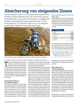 10

FOCUS

Absicherung von steigenden Zinsen

Martin Schwendimann(www.photoshots.ch)

Die Zentralbanken stehen vor einem Balanceakt zwischen Preisstabilität und Wirtschaftswachstum. Die Unsicherheit über die
Zinsentwicklung im neuen Jahr stellt Verwalter von Obligationenportfolios sowie Eigenheimbesitzer gleichermassen vor eine
Herausforderung. Zins-Warrants bieten sich an, um negativen
Auswirkungen möglicher Zinsanstiege vorzubeugen.

diesen am besten meistern, wird sich erst
später zeigen.
Marktindikatoren wie die Forwardzinssätze zeigen derzeit ein interessantes Bild (vgl.
Tabelle unten). Der Markt scheint noch –
im Vergleich zu früheren Zinskorrekturen
– mit nur moderaten Zinserhöhungen zu
rechnen.
CHF 5 Jahres Swap
Aktuell	

1,76%

in 6 Monaten

2,03%

in 1 Jahr

2,25%

in 3 Jahren

3,04%

in 5 Jahren

3,45%
Quelle: Bloomberg

Der Inflationsprognose der SNB entnimmt
man, dass die Teuerung im Jahr 2011 über
die Toleranzgrenze von 2 Prozent steigen
wird. Um potenzielle Inflationsgefahren

Wer sich schützt, mindert das Risiko: Zins-Warrants als Prophylaxe gegen Zinsanstieg.
Thomas Maurer, Head Structured Products Fixed Income/Mitglied des ALM Bank Julius Bär Zürich

T

rotz sich abzeichnender Finanzkrise hätte vor rund zwei Jahren wohl
niemand erwartet, dass die Zentralbanken die kurzfristigen Zinsen innerhalb
weniger Monaten auf praktisch 0 Prozent
senken würden. Die Schweizerische Nationalbank reagierte ebenfalls und senkte
ihre kurzfristigen Zinsen ebenso drastisch
und das Ziel für den 3 Monats LIBOR auf
0,25 Prozent.
Zentralbanken stehen vor
einer Bewährungsprobe
Tiefe Zinsen, verbunden mit einer hohen
Liquiditätszufuhr gab es in der Vergangenheit schon mehrmals. 1973 führte die Ölkrise zu tiefen Zinsen, 1978 ein zu starker
Schweizer Franken sogar zu negativen
Zinsen. 2003 sah sich die SNB aufgrund
einer wirtschaftlichen Schwäche zu Zinssenkungen gezwungen. Auf Tiefzinspha-

www.payoff.ch | Dezember 2009

sen folgten oft innert kurzer Zeit massiv
höhere Zinsen, was jeweils auch die langen Zinsen nach oben drückte.
Derzeit debattieren Ökonomen heftig über
den Zeitpunkt, wann der Zustand der Wirtschaft erste Zinserhöhungen rechtfertigen
wird. Dreht die Schweizerische Nationalbank zu spät an der Zinsschraube, droht
Inflation, mit einer zu frühen Zinserhöhung würde die konjunkturelle Erholung
gefährdet. In Norwegen und Australien
haben die Notenbanken bereits mit einem
Zinsschritt auf erste Stabilisierungssignale
aus der Wirtschaft reagiert. Während andere rohstoffreiche Länder bald folgen
könnten, scheinen die Zentralbanken der
bedeutendsten Volkswirtschaften noch
weitere Makrodaten abwarten zu wollen,
die auf eine nachhaltige Erholung hindeuten. Dem geldpolitischen Balanceakt müssen sich alle Notenbanken stellen; welche

«Auf Tiefzinsphasen folgten in der
Vergangenheit oft innert kurzer
Zeit massiv höhere Zinsen.»
einzudämmen, müsste die SNB ab Mitte
2010 beginnen, die Leitzinsen graduell zu
erhöhen.
Höhere Zinsen sind
eine Herausforderung
Das derzeitige Umfeld birgt sowohl für Bondanleger wie auch für Hypothekarschuldner Gefahren. Inhaber von Anleihen sähen
die Kurse ihrer Wertpapiere bei steigenden
Zinsen stark fallen. Hauseigentümer, die
ihre Hypothek variabel verzinsen oder deren Festhypothek bald fällig wird, drohen
höhere Finanzierungskosten. Und auch Unternehmen sind gut beraten, Investitionsrechnungen für ihre Projekte pedantisch
durchzuführen, um keine überstürzten Kapitalallokationen auf Basis des aktuellen
Zinsumfeldes vorzunehmen.
Bondinvestoren könnten ihre Zinsänderungsrisiken ganz einfach mit dem Verkauf

 