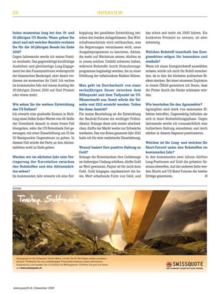 20

Index momentan long bei den 10- und
30-jährigen US Bonds. Wann gehen Sie
short und mit welcher Rendite rechnen
Sie für die 30-jährigen Bonds bis Ende
2010?
Gegen Jahresende werde ich meine Position wechseln. Das gegenwärtige kurzfristige
Ausleihen und gleichzeitige Long-Engagement bei den Finanzinstituten widerspricht
der klassischen Bankregel, aber damit verdienen sie momentan ihr Geld. Ich rechne
im kommenden Jahr mit einem Anstieg der
30-jährigen Zinsen 2010 auf fünf Prozent
oder etwas mehr.
Wie sehen Sie die weitere Entwicklung
des US-Dollars?
Ich erwarte eine graduelle Erosion in Richtung eines Dollar-Index-Wertes von 68. Sollte
der Greenback danach in einen freien Fall
übergehen, wäre die US-Notenbank Fed gezwungen, mit einer Zinserhöhung um 25 bis
50 Basispunkte Gegensteuer zu geben. In
diesem Fall würde die Party an den Aktienmärkten wohl zu Ende gehen.
Werden wir im nächsten Jahr eine Verringerung der Korrelation zwischen
den Rohstoffen und den Aktienmärkten sehen?
Im kommenden Jahr erwarte ich eine Ent-

INTERVIEW

kopplung der parallelen Entwicklung zwischen den beiden Anlageklassen. Das Wirtschaftswachstum wird enttäuschen, was
die Regierungen veranlassen wird, neue
Ausgabeprogramme zu lancieren. Aktien,
die mehr auf Wachstum setzen, dürften es
in einem solchen Umfeld schwerer haben,
während Rohstoffe durch Stimulierungsprogramme begünstigt werden, die zu einer
Erhöhung der inflationären Risiken führen.
Man geht im Durchschnitt von einer
sechsjährigen Dauer zwischen dem
Höhepunkt und dem Tiefpunkt im USHäusermarkt aus. Somit würde die Talsohle erst 2012 erreicht werden. Teilen
Sie diese Ansicht?
Für meine Beurteilung ist die Entwicklung
der Bauholz-Futures ein wichtiger Frühindikator. Solange diese sich weiter abschwächen, dürfte der Markt weiter zur Schwäche
tendieren. Das von Ihnen genannte Jahr 2012
halte ich für eine realistische Einschätzung.
Worauf basiert Ihre positive Haltung zu
Gold?
Solange die Notenbanken ihre Geldmenge
im bisherigen Umfang erhöhen, dürfte Gold
an Wert gewinnen. Papier ist für mich kein
Geld. Gold hingegen repräsentiert die beste, Wert erhaltende Form von Geld, und

Anzeige

Swissquote ist die Schweizer Online-Bank, mit der Sie Ihr Vermögen selbst verwalten
können. Proﬁtieren Sie von unabhängigen Finanzinformationen sowie zahlreichen
Analysetools und handeln Sie in Echtzeit mit Wertpapieren. Eröffnen Sie jetzt ein Konto
auf www.swissquote.ch.

www.payoff.ch | Dezember 2009

das schon seit mehr als 2000 Jahren. Ein
konkretes Preisziel zu nennen, ist aber
schwierig.
Welchen Rohstoff innerhalb des Energiesektors mögen Sie besonders und
weshalb?
Wenn ich einen Energierohstoff auswählen
müsste, würde ich mich für Rohöl entscheiden, da in ihm die höchsten politischen Risiken stecken. Bei einer atomaren Explosion
in einem Ölfeld garantiere ich Ihnen, dass
die Preise durch die Decke schiessen würden.
Wie beurteilen Sie den Agrarsektor?
Agrargüter sind stark von saisonalen Effekten betroffen. Gegenwärtig befinden sie
sich in einer Bodenbildungsphase. Gegen
Jahresende werde ich voraussichtlich eine
bullischere Haltung einnehmen und mich
stärker in diesem Segment positionieren.
Welches ist Ihr Long- und welches Ihr
Short-Favorit unter den Rohstoffen im
kommenden Jahr?
In den kommenden zwei Jahren dürften
Long-Positionen auf Gold die grössten Gewinne abwerfen. Auf der anderen Seite werden Shorts auf US Bond Futures die besten
Erträge generieren. 
■

 