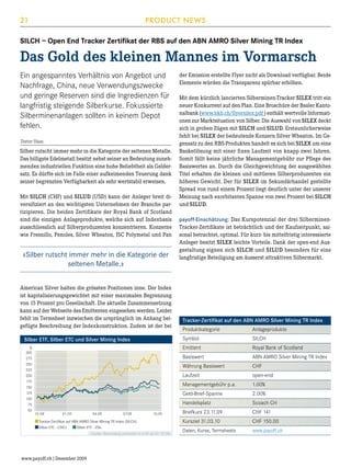 21

PRODUCT NEWS

SILCH – Open End Tracker Zertifikat der RBS auf den ABN AMRO Silver Mining TR Index

Das Gold des kleinen Mannes im Vormarsch
Ein angespanntes Verhältnis von Angebot und
Nachfrage, China, neue Verwendungszwecke
und geringe Reserven sind die Ingredienzen für
langfristig steigende Silberkurse. Fokussierte
Silberminenanlagen sollten in keinem Depot
fehlen.
Dieter Haas

Silber rutscht immer mehr in die Kategorie der seltenen Metalle.
Das billigste Edelmetall besitzt nebst seiner an Bedeutung zunehmenden industriellen Funktion eine hohe Beliebtheit als Geldersatz. Es dürfte sich im Falle einer aufkeimenden Teuerung dank
seiner begrenzten Verfügbarkeit als sehr wertstabil erweisen.
Mit SILCH (CHF) und SILUD (USD) kann der Anleger breit diversifiziert an den wichtigsten Unternehmen der Branche partizipieren. Die beiden Zertifikate der Royal Bank of Scotland
sind die einzigen Anlageprodukte, welche sich auf Indexbasis
ausschliesslich auf Silberproduzenten konzentrieren. Konzerne
wie Fresnillo, Penoles, Silver Wheaton, JSC Polymetal und Pan

«Silber rutscht immer mehr in die Kategorie der
seltenen Metalle.»   
American Silver halten die grössten Positionen inne. Der Index
ist kapitalisierungsgewichtet mit einer maximalen Begrenzung
von 15 Prozent pro Gesellschaft. Die aktuelle Zusammensetzung
kann auf der Webseite des Emittenten eingesehen werden. Leider
fehlt im Termsheet inzwischen die ursprünglich im Anhang beigefügte Beschreibung der Indexkonstruktion. Zudem ist der bei

Mit dem kürzlich lancierten Silberminen-Tracker SILEX tritt ein
neuer Konkurrent auf den Plan. Eine Broschüre der Basler Kantonalbank (www.bkb.ch/flyersilex.pdf ) enthält wertvolle Informationen zur Marktsituation von Silber. Die Auswahl von SILEX deckt
sich in groben Zügen mit SILCH und SILUD. Erstaunlicherweise
fehlt bei SILEX der bedeutende Konzern Silver Wheaton. Im Gegensatz zu den RBS-Produkten handelt es sich bei SILEX um eine
Basketlösung mit einer fixen Laufzeit von knapp zwei Jahren.
Somit fällt keine jährliche Managementgebühr zur Pflege des
Basiswertes an. Durch die Gleichgewichtung der ausgewählten
Titel erhalten die kleinen und mittleren Silberproduzenten ein
höheres Gewicht. Der für SILEX im Sekundärhandel gestellte
Spread von rund einem Prozent liegt deutlich unter der unserer
Meinung nach exorbitanten Spanne von zwei Prozent bei SILCH
und SILUD.
payoff-Einschätzung: Das Kurspotenzial der drei SilberminenTracker-Zertifikate ist beträchtlich und der Kaufzeitpunkt, saisonal betrachtet, optimal. Für kurz- bis mittelfristig interessierte
Anleger besitzt SILEX leichte Vorteile. Dank der open-end Ausgestaltung eignen sich SILCH und SILUD besonders für eine
langfristige Beteiligung am äusserst attraktiven Silbermarkt.

Tracker-Zertifikat auf den ABN AMRO Silver Mining TR Index

Silber ETF - ZSIL

Quelle: Bloomberg (indexiert in CHF ab 31.10.08)

www.payoff.ch | Dezember 2009

1.00%
2.00%

Handelsplatz	

Silber ETC - CSICI

open-end

Geld-Brief-Spanne	

Tracker-Zertifikat auf ABN AMRO Silver Mining TR Index (SILCH)

CHF

Managementgebühr p.a.	

10.09

ABN AMRO Silver Mining TR Index

Laufzeit	

07.09

Royal Bank of Scotland

Währung Basiswert	

04.09

SILCH

Basiswert	

01.09

Anlageprodukte

Emittent	

10.08

Produktkategorie	
Symbol	

Silber ETF, Silber ETC und Silver Mining Index
%
300
275
250
225
200
175
150
125
100
75
50

der Emission erstellte Flyer nicht als Download verfügbar. Beide
Elemente würden die Transparenz spürbar erhöhen.

Scoach CH

Briefkurs 23.11.09	

CHF 141

Kursziel 31.03.10	

CHF 150.00

Daten, Kurse, Termsheets	

www.payoff.ch

 