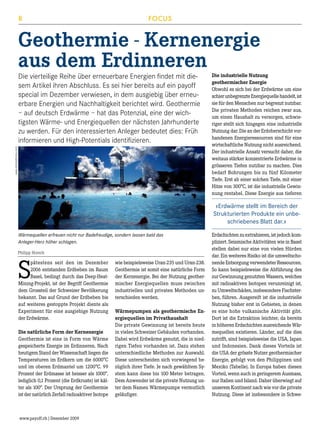 8

FOCUS

Geothermie - Kernenergie
aus dem Erdinneren

www.istockphotos.com

Die vierteilige Reihe über erneuerbare Energien findet mit diesem Artikel ihren Abschluss. Es sei hier bereits auf ein payoff
special im Dezember verwiesen, in dem ausgiebig über erneuerbare Energien und Nachhaltigkeit berichtet wird. Geothermie
– auf deutsch Erdwärme – hat das Potenzial, eine der wichtigsten Wärme- und Energiequellen der nächsten Jahrhunderte
zu werden. Für den interessierten Anleger bedeutet dies: Früh
informieren und High-Potentials identifizieren.

Die industrielle Nutzung
geothermischer Energie
Obwohl es sich bei der Erdwärme um eine
schier unbegrenzte Energiequelle handelt, ist
sie für den Menschen nur begrenzt nutzbar.
Die privaten Methoden reichen zwar aus,
um einen Haushalt zu versorgen, schwieriger stellt sich hingegen eine industrielle
Nutzung dar. Die an der Erdoberschicht vorhandenen Energieressourcen sind für eine
wirtschaftliche Nutzung nicht ausreichend.
Der industrielle Ansatz versucht daher, die
weitaus stärker konzentrierte Erdwärme in
grösseren Tiefen nutzbar zu machen. Dies
bedarf Bohrungen bis zu fünf Kilometer
Tiefe. Erst ab einer solchen Tiefe, mit einer
Hitze von 300°C, ist die industrielle Gewinnung rentabel. Diese Energie aus tieferen

«Erdwärme stellt im Bereich der
Strukturierten Produkte ein unbeschriebenes Blatt dar.»
Wärmequellen erfreuen nicht nur Badefreudige, sondern lassen bald das
Anleger-Herz höher schlagen.
Philipp Horsch

S

pätestens seit den im Dezember
2006 entstanden Erdbeben im Raum
Basel, bedingt durch das Deep-HeatMining-Projekt, ist der Begriff Geothermie
dem Grossteil der Schweizer Bevölkerung
bekannt. Das auf Grund der Erdbeben bis
auf weiteres gestoppte Projekt diente als
Experiment für eine ausgiebige Nutzung
der Erdwärme.
Die natürliche Form der Kernenergie
Geothermie ist eine in Form von Wärme
gespeicherte Energie im Erdinneren. Nach
heutigem Stand der Wissenschaft liegen die
Temperaturen im Erdkern um die 6000°C
und im oberen Erdmantel um 1200°C. 99
Prozent der Erdmasse ist heisser als 1000°,
lediglich 0,1 Prozent (die Erdkruste) ist kälter als 100°. Der Ursprung der Geothermie
ist der natürlich Zerfall radioaktiver Isotope

www.payoff.ch | Dezember 2009

wie beispielsweise Uran-235 und Uran-238.
Geothermie ist somit eine natürliche Form
der Kernenergie. Bei der Nutzung geothermischer Energiequellen muss zwischen
industriellen und privaten Methoden unterschieden werden.
Wärmepumpen als geothermische Energiequellen im Privathaushalt
Die private Gewinnung ist bereits heute
in vielen Schweizer Gebäuden vorhanden.
Dabei wird Erdwärme genutzt, die in niedrigen Tiefen vorhanden ist. Dazu stehen
unterschiedliche Methoden zur Auswahl.
Diese unterscheiden sich vorwiegend bezüglich ihrer Tiefe. Je nach gewähltem System kann diese bis 100 Meter betragen.
Dem Anwender ist die private Nutzung unter dem Namen Wärmepumpe vermutlich
geläufiger.

Erdschichten zu extrahieren, ist jedoch kompliziert. Seismische Aktivitäten wie in Basel
stellen dabei nur eine von vielen Hürden
dar. Ein weiteres Risiko ist die umweltschonende Entsorgung verwendeter Ressourcen.
So kann beispielsweise die Abführung des
zur Gewinnung genutzten Wassers, welches
mit radioaktiven Isotopen verunreinigt ist,
zu Umweltschäden, insbesondere Fischsterben, führen. Ausgereift ist die industrielle
Nutzung bisher erst in Gebieten, in denen
es eine hohe vulkanische Aktivität gibt.
Dort ist die Extraktion leichter, da bereits
in höheren Erdschichten ausreichende Wärmequellen existieren. Länder, auf die dies
zutrifft, sind beispielsweise die USA, Japan
und Indonesien. Dank dieses Vorteils ist
die USA der grösste Nutzer geothermischer
Energie, gefolgt von den Philippinen und
Mexiko (Tabelle). In Europa haben diesen
Vorteil, wenn auch in geringerem Ausmass,
nur Italien und Island. Daher überwiegt auf
unserem Kontinent nach wie vor die private
Nutzung. Diese ist insbesondere in Schwe-

 