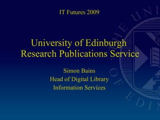 University of Edinburgh  Research Publications Service Simon Bains Head of Digital Library Information Services IT Futures 2009 