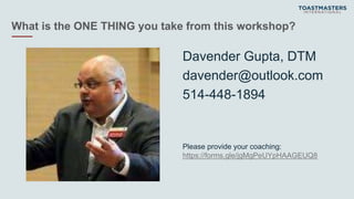 What is the ONE THING you take from this workshop?
Davender Gupta, DTM
davender@outlook.com
514-448-1894
Please provide your coaching:
https://forms.gle/jgMgPeUYpHAAGEUQ8
 