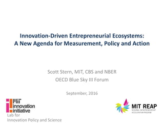 Innovation-Driven Entrepreneurial Ecosystems:
A New Agenda for Measurement, Policy and Action
Scott Stern, MIT, CBS and NBER
OECD Blue Sky III Forum
September, 2016
Lab for
Innovation Policy and Science
 