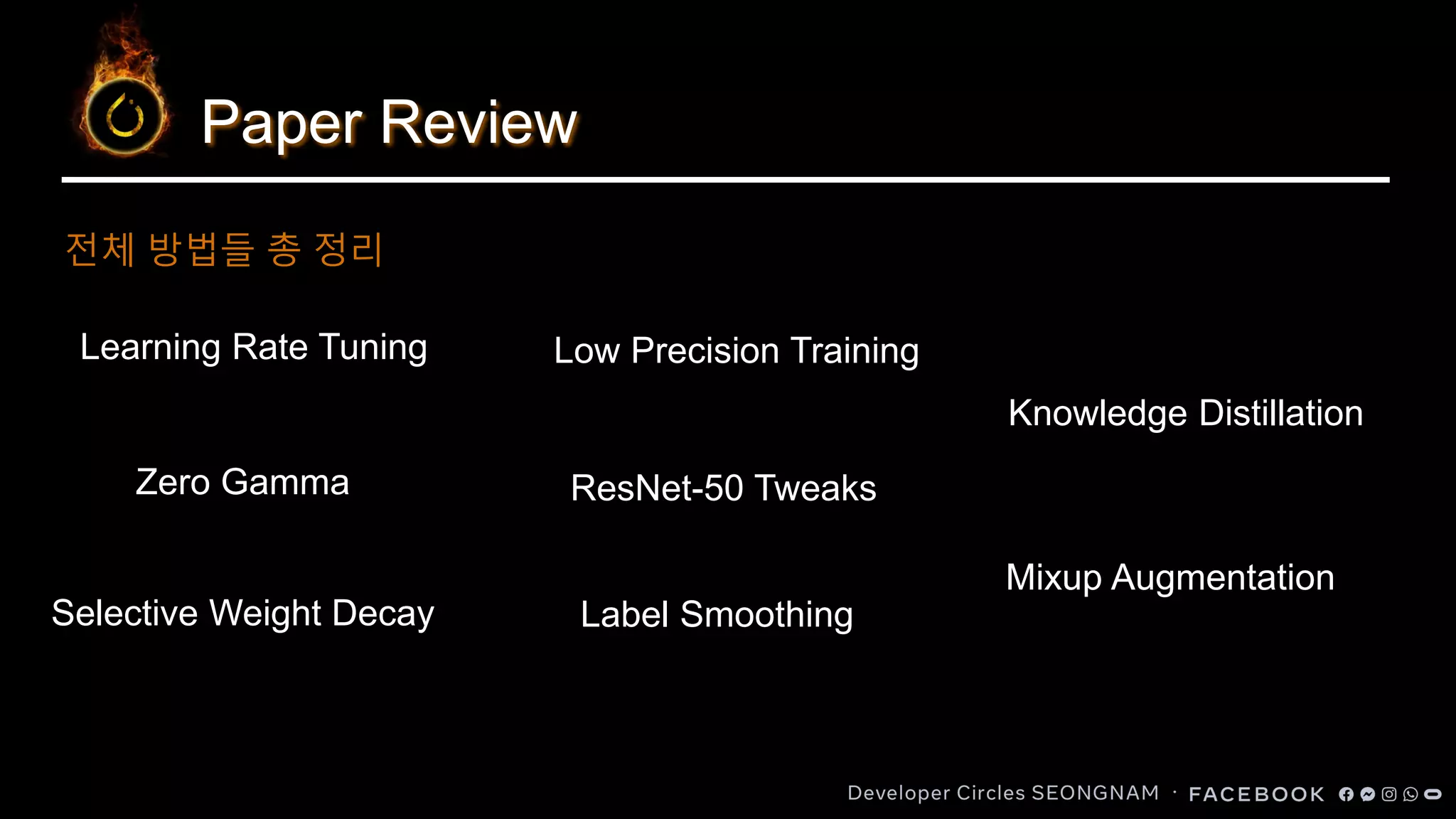 Paper Review
전체 방법들 총 정리
Learning Rate Tuning
Zero Gamma
Selective Weight Decay
Low Precision Training
ResNet-50 Tweaks
Label Smoothing
Knowledge Distillation
Mixup Augmentation
 