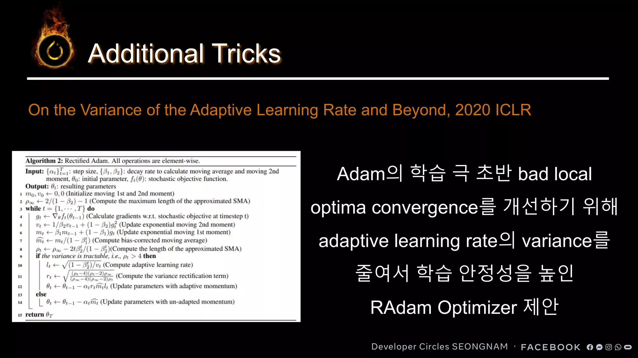Additional Tricks
Adam의 학습 극 초반 bad local
optima convergence를 개선하기 위해
adaptive learning rate의 variance를
줄여서 학습 안정성을 높인
RAdam Optimizer 제안
On the Variance of the Adaptive Learning Rate and Beyond, 2020 ICLR
 