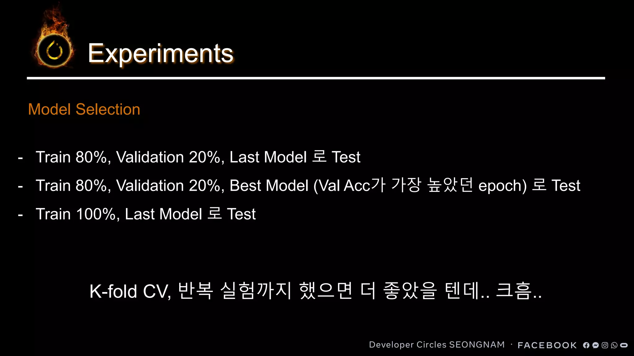 Experiments
Model Selection
- Train 80%, Validation 20%, Last Model 로 Test
- Train 80%, Validation 20%, Best Model (Val Acc가 가장 높았던 epoch) 로 Test
- Train 100%, Last Model 로 Test
K-fold CV, 반복 실험까지 했으면 더 좋았을 텐데.. 크흠..
 