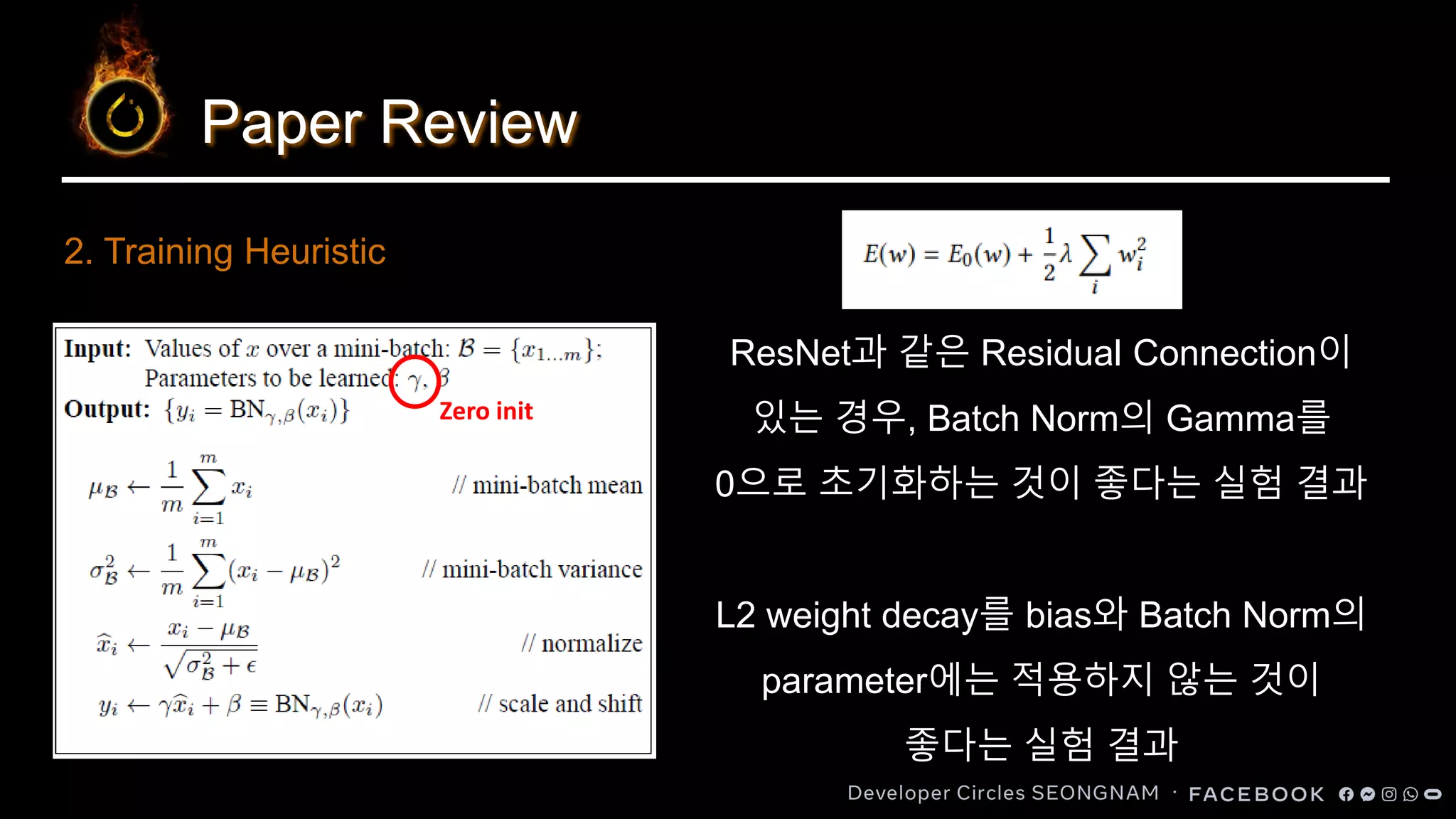 Paper Review
ResNet과 같은 Residual Connection이
있는 경우, Batch Norm의 Gamma를
0으로 초기화하는 것이 좋다는 실험 결과
L2 weight decay를 bias와 Batch Norm의
parameter에는 적용하지 않는 것이
좋다는 실험 결과
2. Training Heuristic
Zero init
 