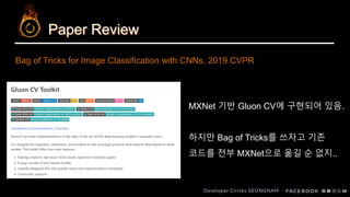 Paper Review
MXNet 기반 Gluon CV에 구현되어 있음.
하지만 Bag of Tricks를 쓰자고 기존
코드를 전부 MXNet으로 옮길 순 없지..
Bag of Tricks for Image Classification with CNNs, 2019 CVPR
 