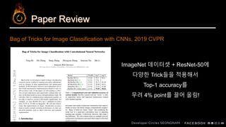 Paper Review
ImageNet 데이터셋 + ResNet-50에
다양한 Trick들을 적용해서
Top-1 accuracy를
무려 4% point를 끌어 올림!
Bag of Tricks for Image Classification with CNNs, 2019 CVPR
 