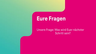Eure Fragen
Unsere Frage: Was wird Euer nächster
Schritt sein?
 