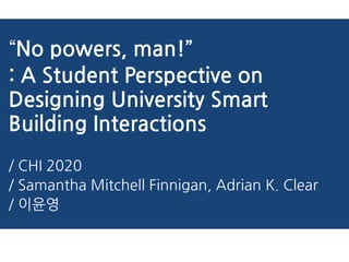 “No powers, man!”
: A Student Perspective on
Designing University Smart
Building Interactions
/ CHI 2020
/ Samantha Mitchell Finnigan, Adrian K. Clear
/ 이윤영
 