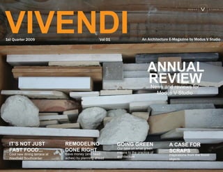 V
                                                                                                       MODUS         STUDIO




VIVENDI                                                                     An Architecture E-Magazine by Modus V Studio
1st Quarter 2009                                   Vol 01




                                                                                ANNUAL
                                                                                REVIEW
                                                                                  News and reviews for
                                                                                    Modus V Studio




                              REMODELING
  IT’S NOT JUST                                             GOING GREEN                    A CASE FOR
                                                            Our take on what green
                              DONE RIGHT
  FAST FOOD...                                                                             SCRAPS
                                                            means to the practice of
                              Save money (and head-
 Cool new dining terrace at                                                                Inspirations from the found
                                                            architecture
                              aches) by planning ahead
 Westfield Southcenter                                                                     objects
 