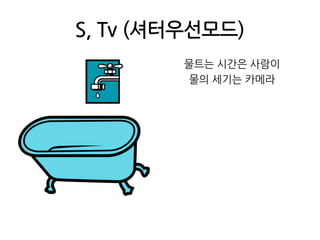 S, Tv (셔터우선모드)물트는 시간은 사람이물의 세기는 카메라
