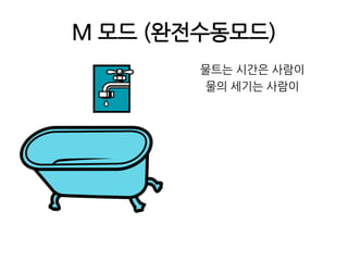 M 모드 (완전수동모드)물트는 시간은 사람이물의 세기는 사람이