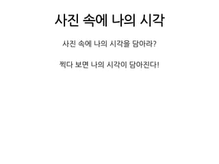 사진 속에 나의 시각사진 속에 나의 시각을 담아라?찍다 보면 나의 시각이 담아진다!