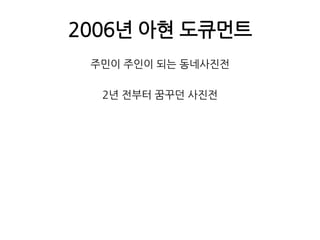 2006년 아현 도큐먼트주민이 주인이 되는 동네사진전2년 전부터 꿈꾸던 사진전