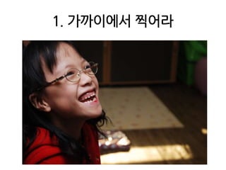 1. 가까이에서 찍어라